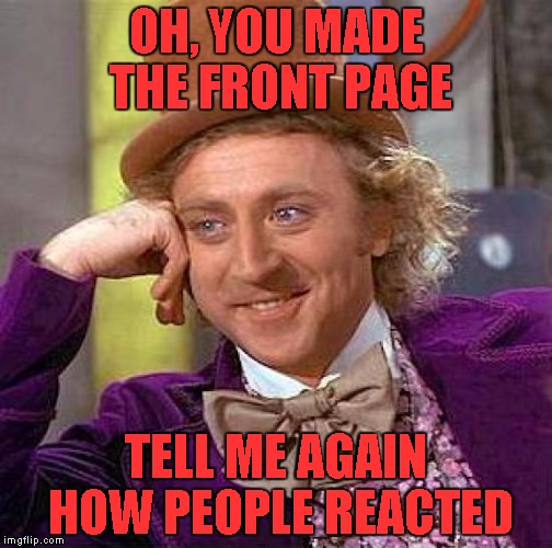Creepy Condescending Wonka Meme | OH, YOU MADE THE FRONT PAGE; TELL ME AGAIN HOW PEOPLE REACTED | image tagged in memes,creepy condescending wonka | made w/ Imgflip meme maker