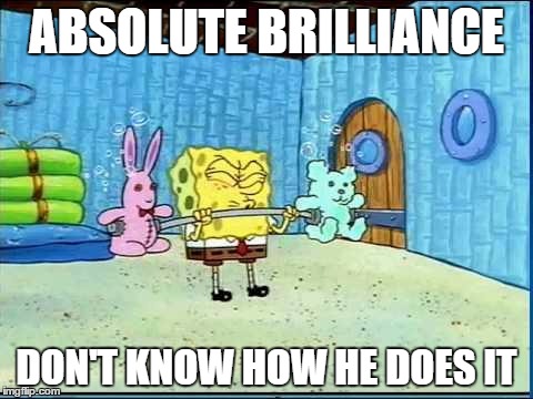 Workout Wimmp Spongebob | ABSOLUTE BRILLIANCE; DON'T KNOW HOW HE DOES IT | image tagged in workout wimmp spongebob | made w/ Imgflip meme maker