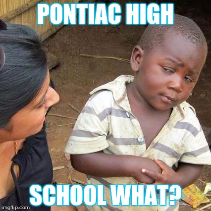 Third World Skeptical Kid Meme | PONTIAC HIGH; SCHOOL WHAT? | image tagged in memes,third world skeptical kid | made w/ Imgflip meme maker
