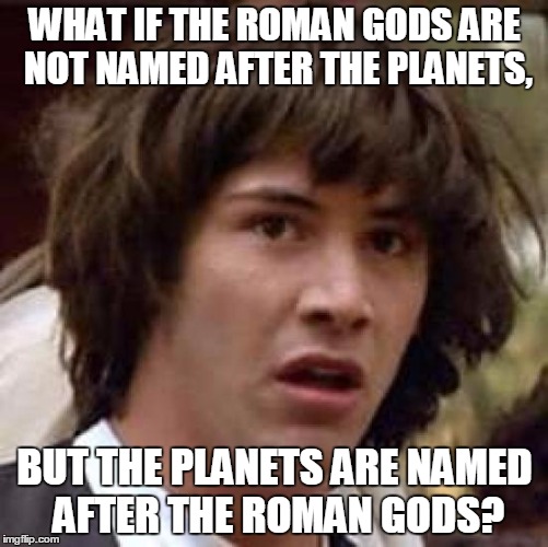 What if | WHAT IF THE ROMAN GODS ARE NOT NAMED AFTER THE PLANETS, BUT THE PLANETS ARE NAMED AFTER THE ROMAN GODS? | image tagged in what if | made w/ Imgflip meme maker