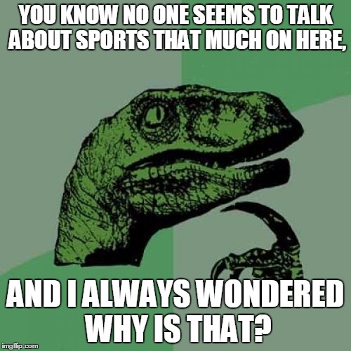 I Know SpursFanFromAround And TRHtimmy Are Into Sports, But I'm Not Sure About Everyone Else Though... | YOU KNOW NO ONE SEEMS TO TALK ABOUT SPORTS THAT MUCH ON HERE, AND I ALWAYS WONDERED WHY IS THAT? | image tagged in memes,philosoraptor,sports,important question,small talk,imgflip | made w/ Imgflip meme maker