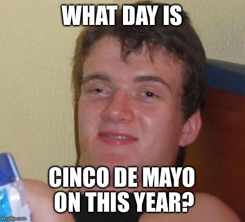 Isn't it on a different day every year? | WHAT DAY IS; CINCO DE MAYO ON THIS YEAR? | image tagged in memes,10 guy,cinco de mayo | made w/ Imgflip meme maker