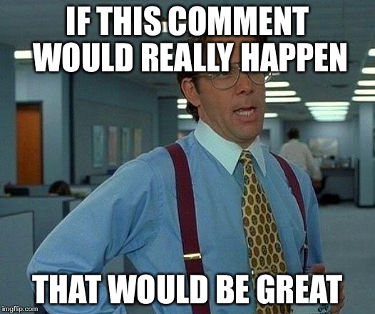 That Would Be Great Meme | IF THIS COMMENT WOULD REALLY HAPPEN THAT WOULD BE GREAT | image tagged in memes,that would be great | made w/ Imgflip meme maker