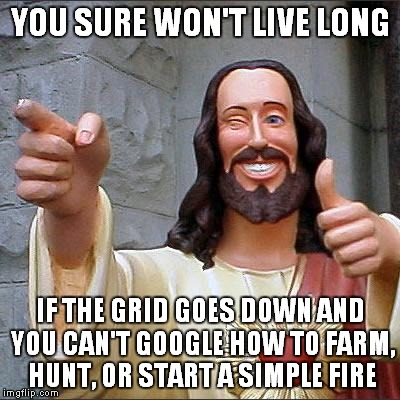 YOU SURE WON'T LIVE LONG IF THE GRID GOES DOWN AND YOU CAN'T GOOGLE HOW TO FARM, HUNT, OR START A SIMPLE FIRE | made w/ Imgflip meme maker