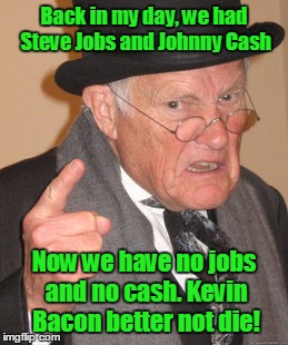 Back In My Day Meme | Back in my day, we had Steve Jobs and Johnny Cash; Now we have no jobs and no cash. Kevin Bacon better not die! | image tagged in memes,back in my day,johnny cash,steve jobs,kevin bacon,trhtimmy | made w/ Imgflip meme maker