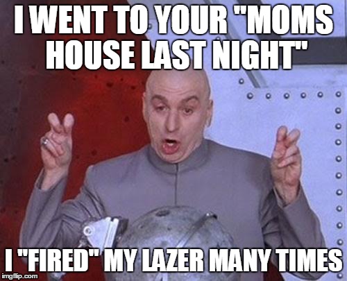 Dr Evil Laser Meme | I WENT TO YOUR "MOMS HOUSE LAST NIGHT"; I "FIRED" MY LAZER MANY TIMES | image tagged in memes,dr evil laser | made w/ Imgflip meme maker