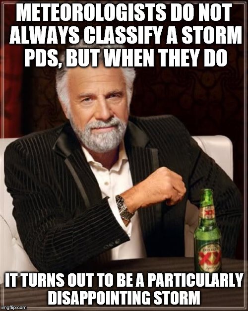 The Most Interesting Man In The World | METEOROLOGISTS DO NOT ALWAYS CLASSIFY A STORM PDS, BUT WHEN THEY DO; IT TURNS OUT TO BE A PARTICULARLY DISAPPOINTING STORM | image tagged in memes,the most interesting man in the world | made w/ Imgflip meme maker