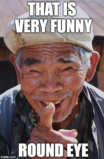 hey works the other way too | THAT IS VERY FUNNY; ROUND EYE | image tagged in funny old chinese man 1 | made w/ Imgflip meme maker