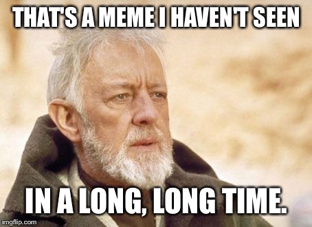 Obi Wan Kenobi Meme | THAT'S A MEME I HAVEN'T SEEN; IN A LONG, LONG TIME. | image tagged in memes,obi wan kenobi | made w/ Imgflip meme maker