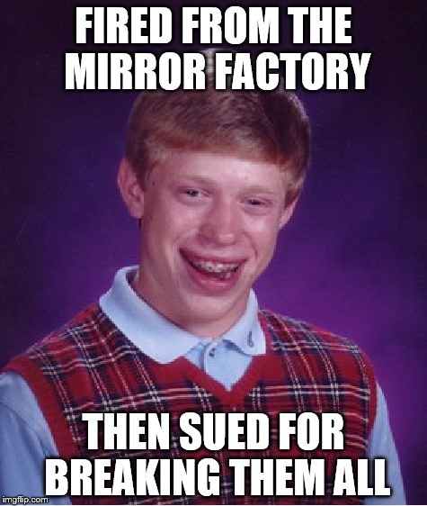 Bad Luck Brian Meme | FIRED FROM THE MIRROR FACTORY; THEN SUED FOR BREAKING THEM ALL | image tagged in memes,bad luck brian | made w/ Imgflip meme maker