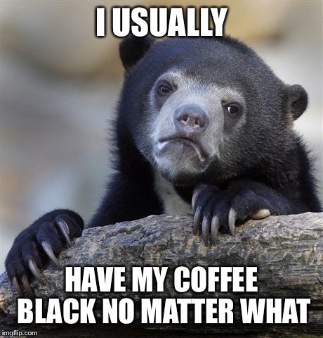 Confession Bear Meme | I USUALLY HAVE MY COFFEE BLACK NO MATTER WHAT | image tagged in memes,confession bear | made w/ Imgflip meme maker