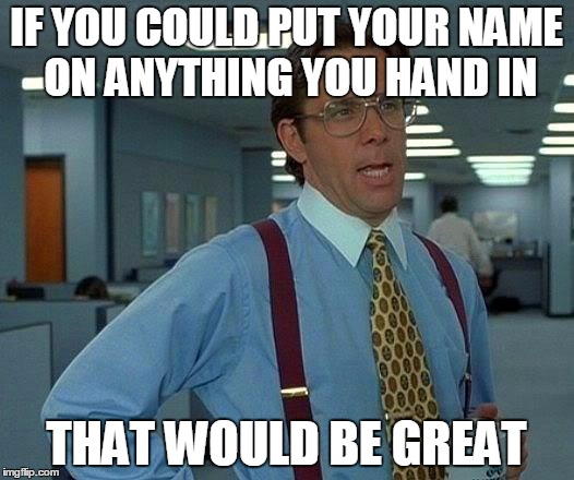That Would Be Great Meme | IF YOU COULD PUT YOUR NAME ON ANYTHING YOU HAND IN; THAT WOULD BE GREAT | image tagged in memes,that would be great | made w/ Imgflip meme maker
