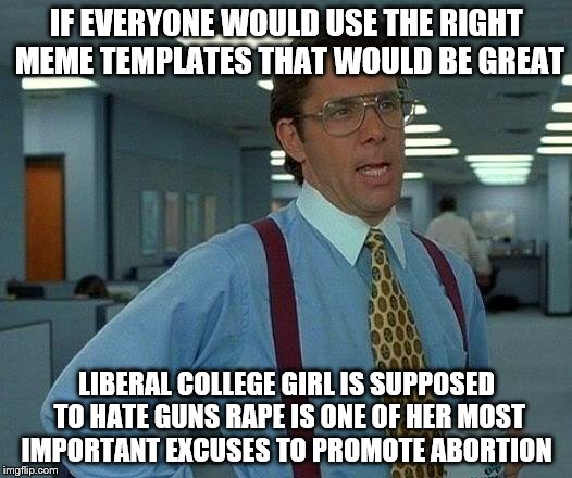That Would Be Great Meme | IF EVERYONE WOULD USE THE RIGHT MEME TEMPLATES THAT WOULD BE GREAT LIBERAL COLLEGE GIRL IS SUPPOSED TO HATE GUNS **PE IS ONE OF HER MOST IMP | image tagged in memes,that would be great | made w/ Imgflip meme maker