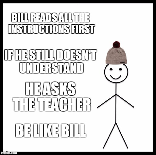 Be Like Bill | BILL READS ALL THE INSTRUCTIONS FIRST; IF HE STILL DOESN'T UNDERSTAND; HE ASKS THE TEACHER; BE LIKE BILL | image tagged in memes,be like bill | made w/ Imgflip meme maker