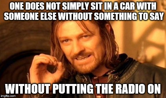 One Does Not Simply Meme | ONE DOES NOT SIMPLY SIT IN A CAR WITH SOMEONE ELSE WITHOUT SOMETHING TO SAY WITHOUT PUTTING THE RADIO ON | image tagged in memes,one does not simply | made w/ Imgflip meme maker