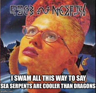I SWAM ALL THIS WAY TO SAY SEA SERPENTS ARE COOLER THAN DRAGONS | made w/ Imgflip meme maker