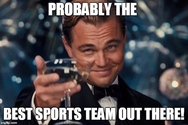 Leonardo Dicaprio Cheers Meme | PROBABLY THE BEST SPORTS TEAM OUT THERE! | image tagged in memes,leonardo dicaprio cheers | made w/ Imgflip meme maker