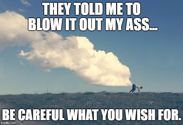 big bang theory | THEY TOLD ME TO BLOW IT OUT MY ASS... BE CAREFUL WHAT YOU WISH FOR. | image tagged in big bang theory | made w/ Imgflip meme maker