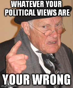 Back In My Day Meme | WHATEVER YOUR POLITICAL VIEWS ARE YOUR WRONG | image tagged in memes,back in my day | made w/ Imgflip meme maker