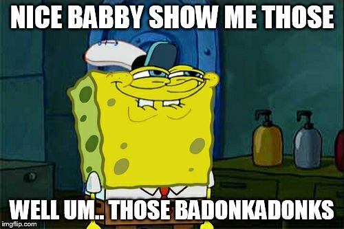 Don't You Squidward Meme | NICE BABBY SHOW ME THOSE; WELL UM.. THOSE BADONKADONKS | image tagged in memes,dont you squidward | made w/ Imgflip meme maker