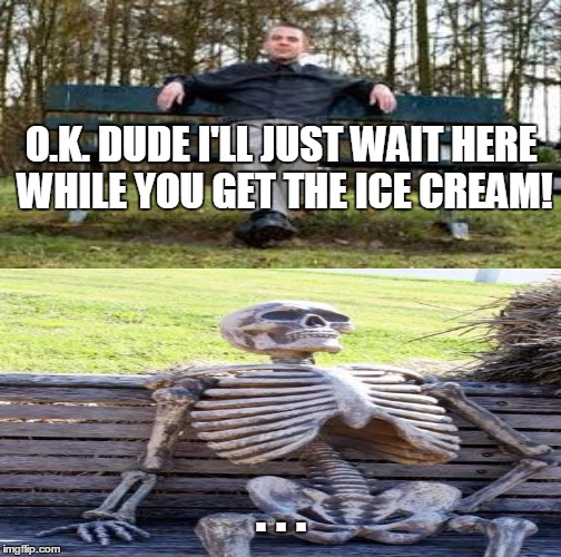 I'll wait here |  O.K. DUDE I'LL JUST WAIT HERE WHILE YOU GET THE ICE CREAM! . . . | image tagged in bench,old | made w/ Imgflip meme maker