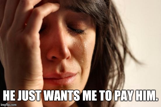 First World Problems Meme | HE JUST WANTS ME TO PAY HIM. | image tagged in memes,first world problems | made w/ Imgflip meme maker