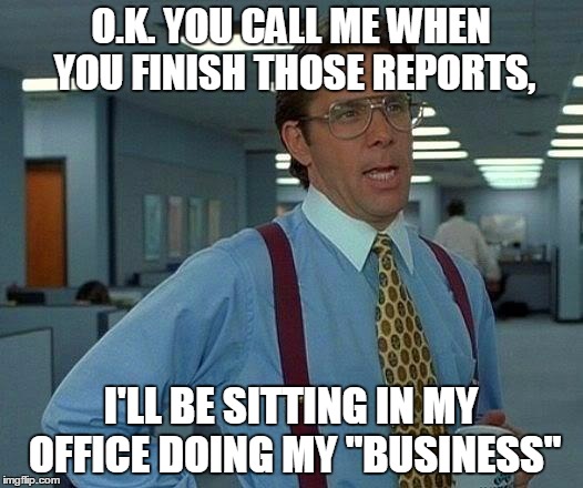 That Would Be Great | O.K. YOU CALL ME WHEN YOU FINISH THOSE REPORTS, I'LL BE SITTING IN MY OFFICE DOING MY "BUSINESS" | image tagged in memes,that would be great | made w/ Imgflip meme maker