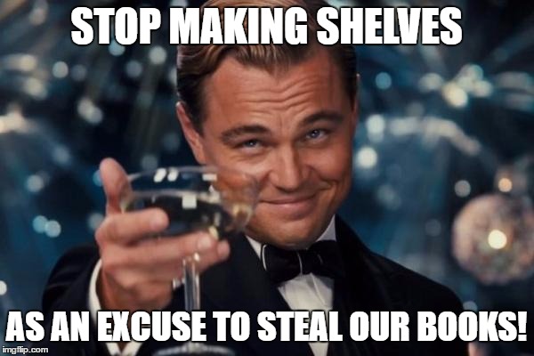 Leonardo Dicaprio Cheers Meme | STOP MAKING SHELVES AS AN EXCUSE TO STEAL OUR BOOKS! | image tagged in memes,leonardo dicaprio cheers | made w/ Imgflip meme maker