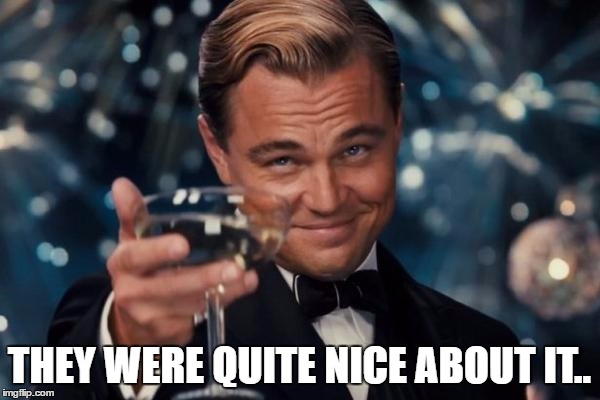 Leonardo Dicaprio Cheers Meme | THEY WERE QUITE NICE ABOUT IT.. | image tagged in memes,leonardo dicaprio cheers | made w/ Imgflip meme maker