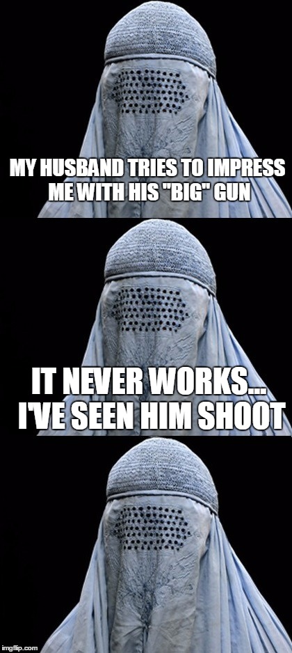 Bad Pun Burka | MY HUSBAND TRIES TO IMPRESS ME WITH HIS "BIG" GUN; IT NEVER WORKS... I'VE SEEN HIM SHOOT | image tagged in bad pun burka | made w/ Imgflip meme maker
