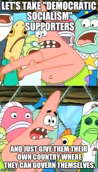Put It Somewhere Else Patrick Meme | LET'S TAKE "DEMOCRATIC SOCIALISM" SUPPORTERS AND JUST GIVE THEM THEIR OWN COUNTRY WHERE THEY CAN GOVERN THEMSELVES. | image tagged in memes,put it somewhere else patrick | made w/ Imgflip meme maker