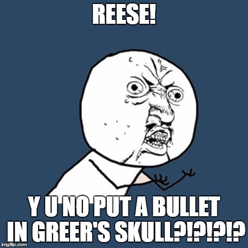 Y U No Meme | REESE! Y U NO PUT A BULLET IN GREER'S SKULL?!?!?!? | image tagged in memes,y u no | made w/ Imgflip meme maker