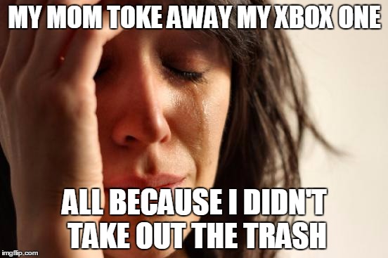 First World Problems | MY MOM TOKE AWAY MY XBOX ONE; ALL BECAUSE I DIDN'T TAKE OUT THE TRASH | image tagged in memes,first world problems | made w/ Imgflip meme maker