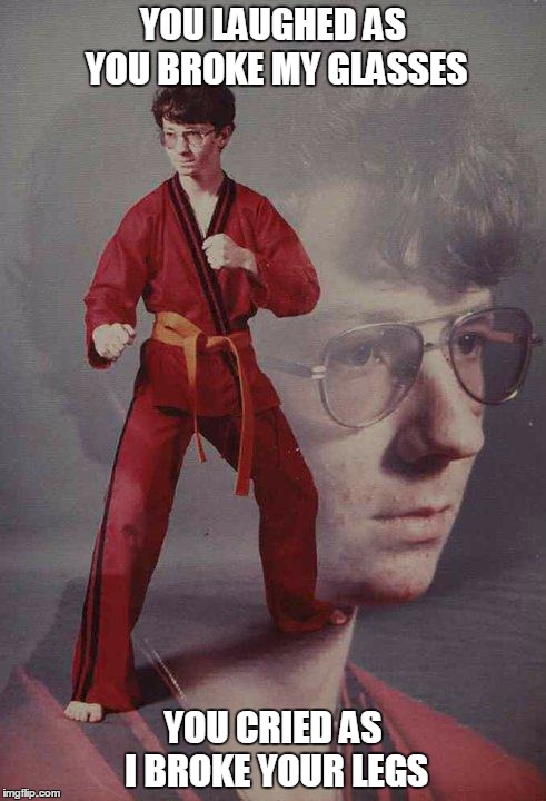 Karate Kyle Meme | YOU LAUGHED AS YOU BROKE MY GLASSES; YOU CRIED AS I BROKE YOUR LEGS | image tagged in memes,karate kyle | made w/ Imgflip meme maker