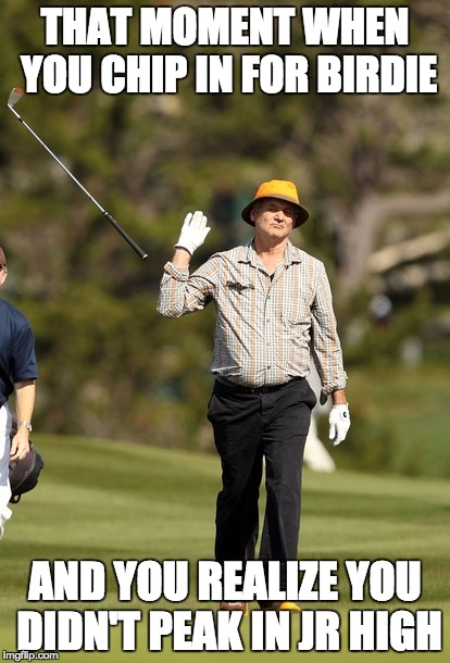Bill Murray Golf Meme | THAT MOMENT WHEN YOU CHIP IN FOR BIRDIE; AND YOU REALIZE YOU DIDN'T PEAK IN JR HIGH | image tagged in memes,bill murray golf | made w/ Imgflip meme maker