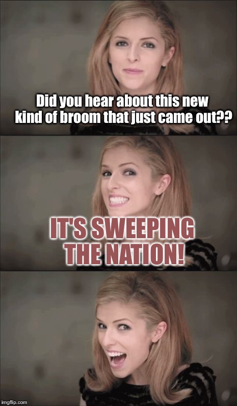 Bad Pun Anna Kendrick | Did you hear about this new kind of broom that just came out?? IT'S SWEEPING THE NATION! | image tagged in memes,bad pun anna kendrick | made w/ Imgflip meme maker