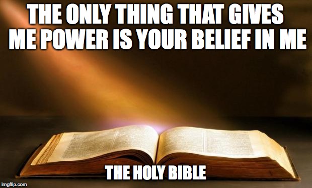 Bible  | THE ONLY THING THAT GIVES ME POWER IS YOUR BELIEF IN ME; THE HOLY BIBLE | image tagged in bible | made w/ Imgflip meme maker