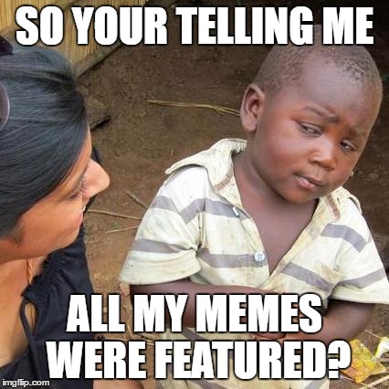 Third World Skeptical Kid Meme | SO YOUR TELLING ME; ALL MY MEMES WERE FEATURED? | image tagged in memes,third world skeptical kid | made w/ Imgflip meme maker