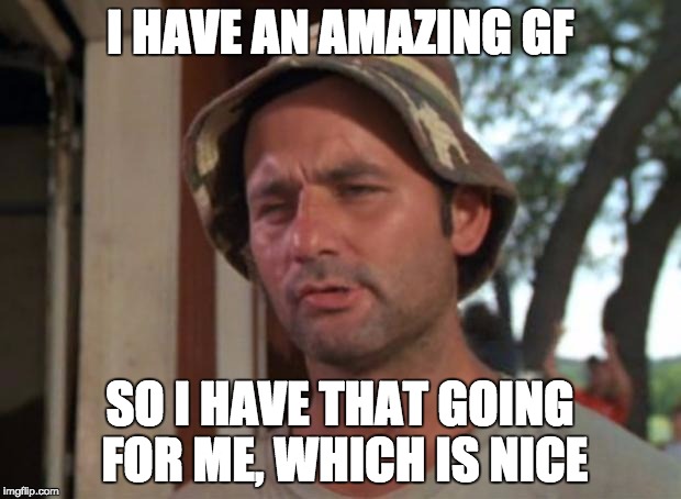 So I Got That Goin For Me Which Is Nice | I HAVE AN AMAZING GF; SO I HAVE THAT GOING FOR ME, WHICH IS NICE | image tagged in memes,so i got that goin for me which is nice | made w/ Imgflip meme maker