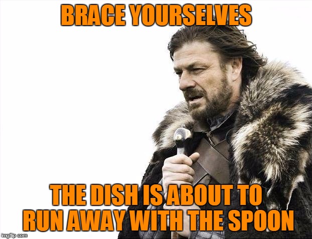 Brace Yourselves X is Coming Meme | BRACE YOURSELVES THE DISH IS ABOUT TO RUN AWAY WITH THE SPOON | image tagged in memes,brace yourselves x is coming | made w/ Imgflip meme maker