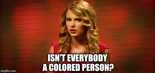 Even Taylor Swift's "White privilege" is cute | ISN'T EVERYBODY A COLORED PERSON? | image tagged in confused taylor swift,taylor swift,taylor swift crying,black lives matter,black girl wat | made w/ Imgflip meme maker