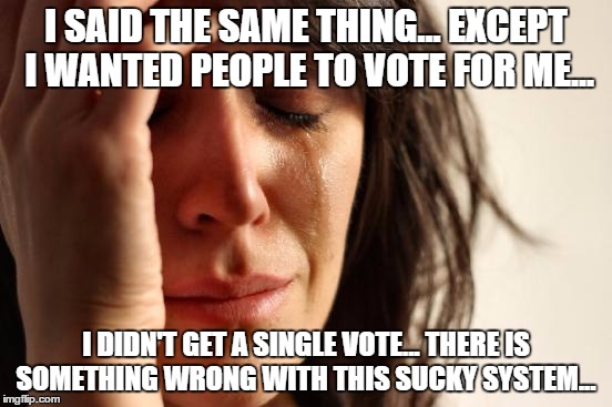 First World Problems Meme | I SAID THE SAME THING... EXCEPT I WANTED PEOPLE TO VOTE FOR ME... I DIDN'T GET A SINGLE VOTE... THERE IS SOMETHING WRONG WITH THIS SUCKY SYS | image tagged in memes,first world problems | made w/ Imgflip meme maker
