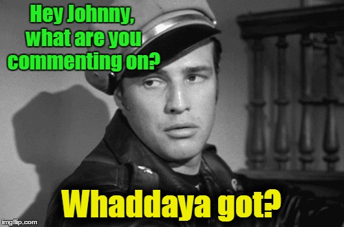 Hey Johnny, what are you commenting on? Whaddaya got? | made w/ Imgflip meme maker