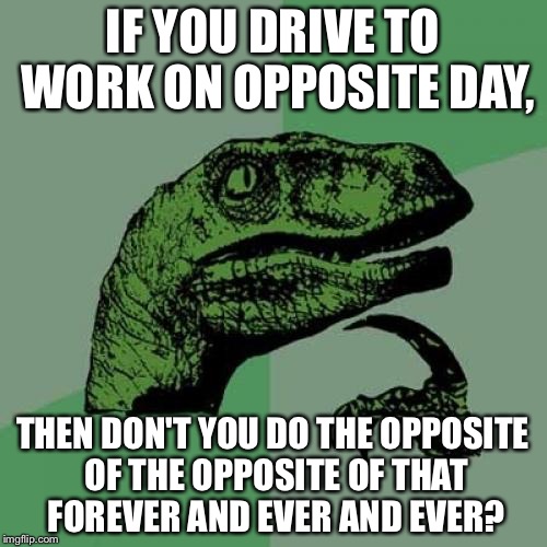 Philosoraptor Meme | IF YOU DRIVE TO WORK ON OPPOSITE DAY, THEN DON'T YOU DO THE OPPOSITE OF THE OPPOSITE OF THAT FOREVER AND EVER AND EVER? | image tagged in memes,philosoraptor | made w/ Imgflip meme maker