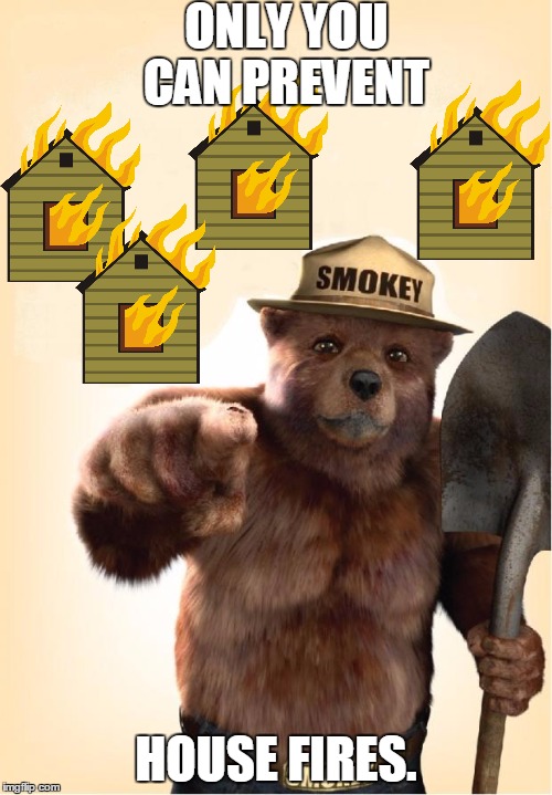 ONLY YOU CAN PREVENT HOUSE FIRES. | ONLY YOU CAN PREVENT; HOUSE FIRES. | image tagged in smokey,memes | made w/ Imgflip meme maker