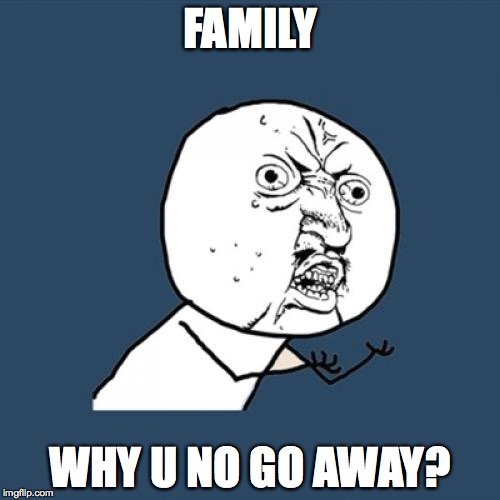 Y U No | FAMILY; WHY U NO GO AWAY? | image tagged in memes,y u no | made w/ Imgflip meme maker