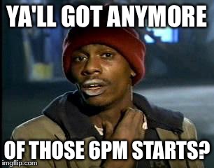 Y'all Got Any More Of That Meme | YA'LL GOT ANYMORE; OF THOSE 6PM STARTS? | image tagged in memes,yall got any more of,WahoosTipi | made w/ Imgflip meme maker