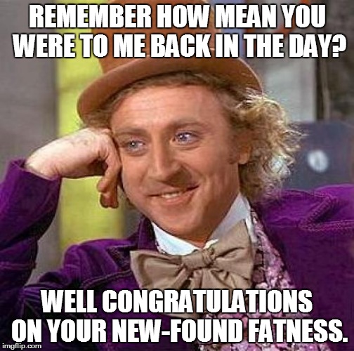 When People Were Mean To  You In School And Look Terrible Now | REMEMBER HOW MEAN YOU WERE TO ME BACK IN THE DAY? WELL CONGRATULATIONS ON YOUR NEW-FOUND FATNESS. | image tagged in memes,creepy condescending wonka,fat,rude | made w/ Imgflip meme maker