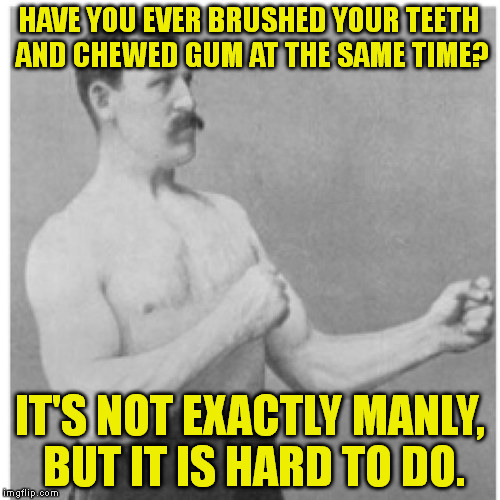 I've only managed to do this once. | HAVE YOU EVER BRUSHED YOUR TEETH AND CHEWED GUM AT THE SAME TIME? IT'S NOT EXACTLY MANLY, BUT IT IS HARD TO DO. | image tagged in memes,overly manly man | made w/ Imgflip meme maker