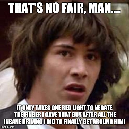 Conspiracy Keanu | THAT'S NO FAIR, MAN.... IT ONLY TAKES ONE RED LIGHT TO NEGATE THE FINGER I GAVE THAT GUY AFTER ALL THE INSANE DRIVING I DID TO FINALLY GET AROUND HIM! | image tagged in memes,conspiracy keanu | made w/ Imgflip meme maker